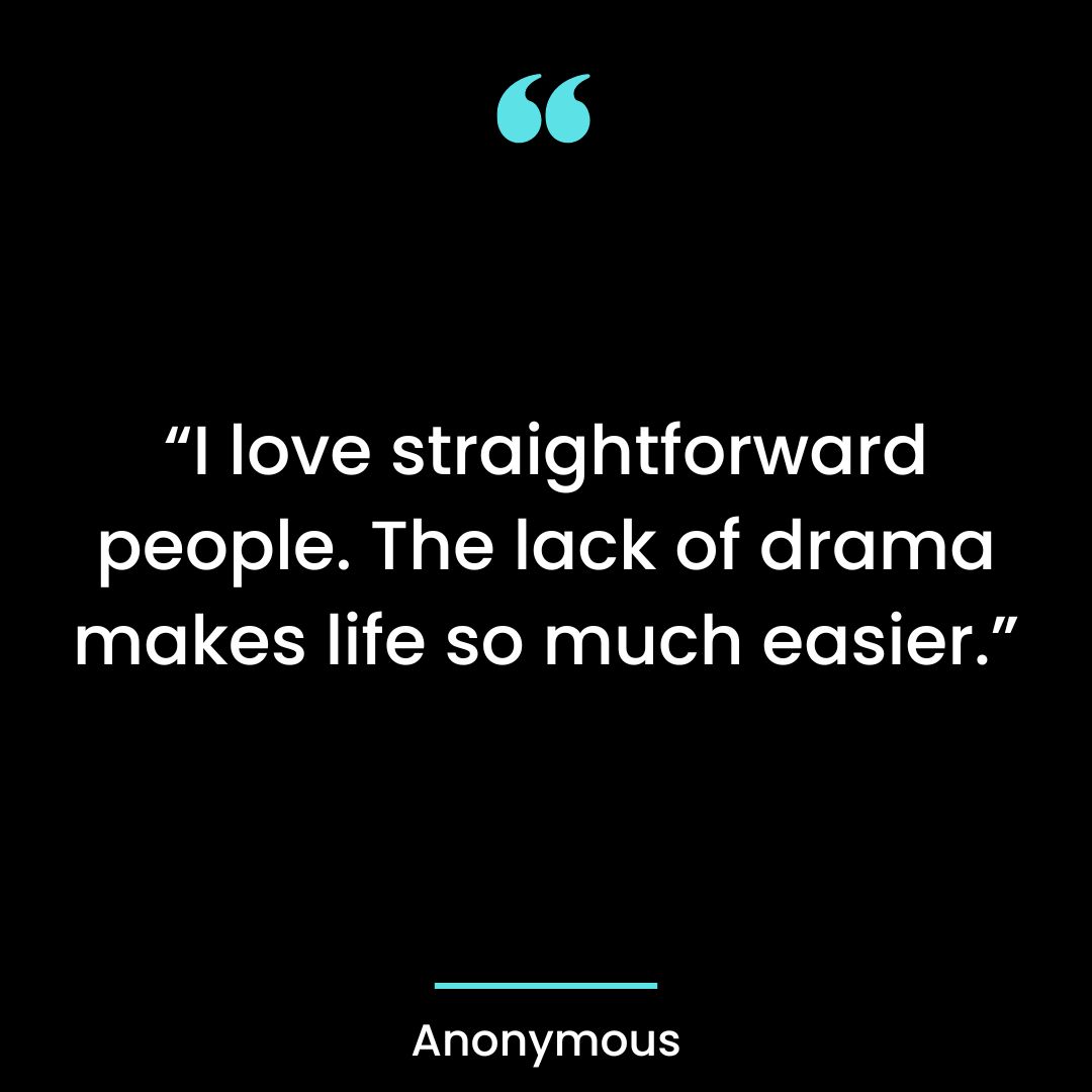 “I love straightforward people. The lack of drama makes life so much easier.”
