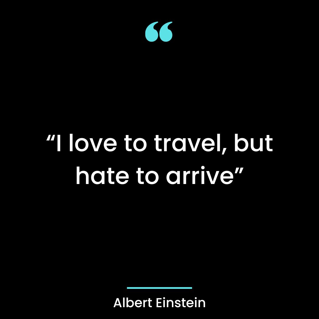 “I love to travel, but hate to arrive”