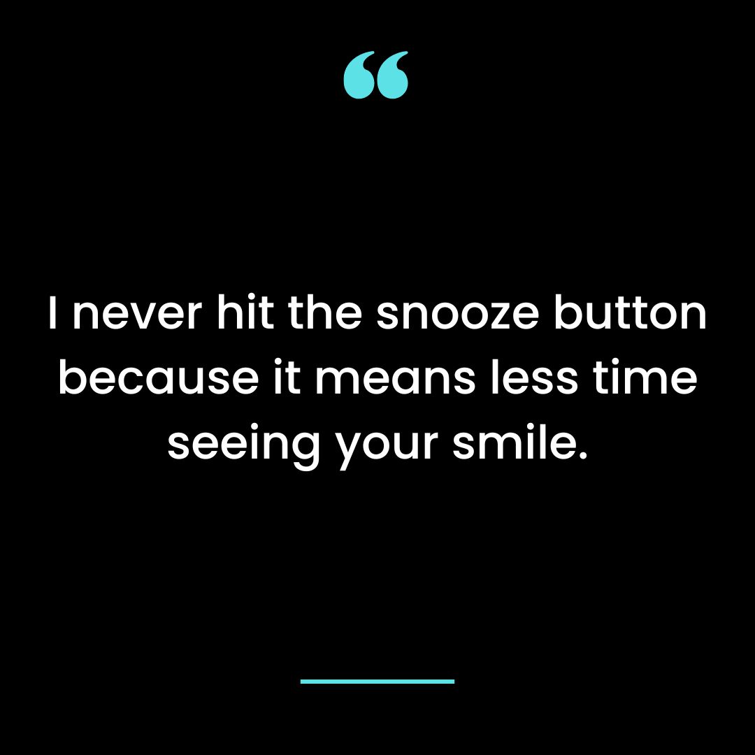 I never hit the snooze button because it means less time seeing your smile.