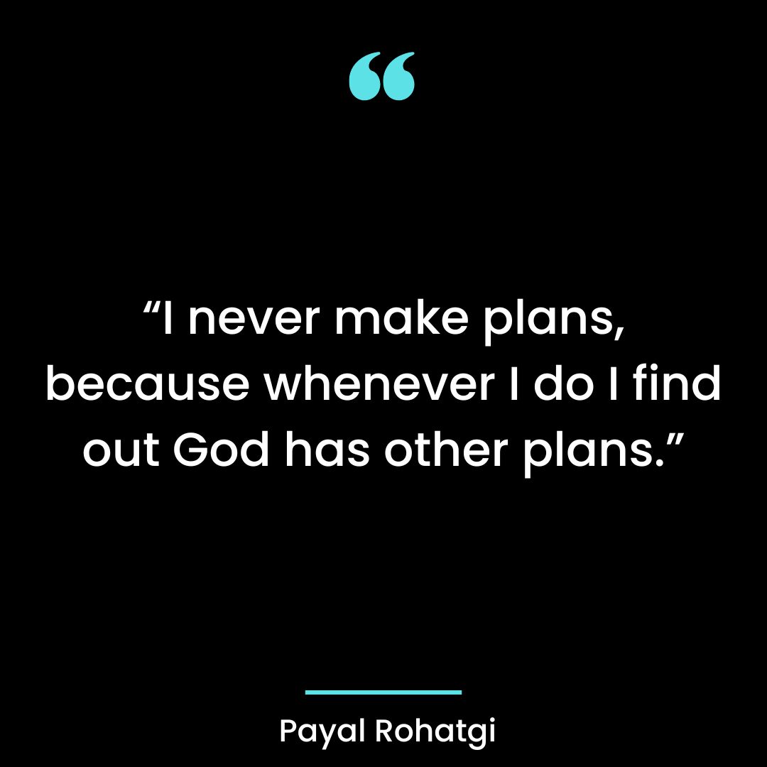 “I never make plans, because whenever I do I find out God has other plans.”
