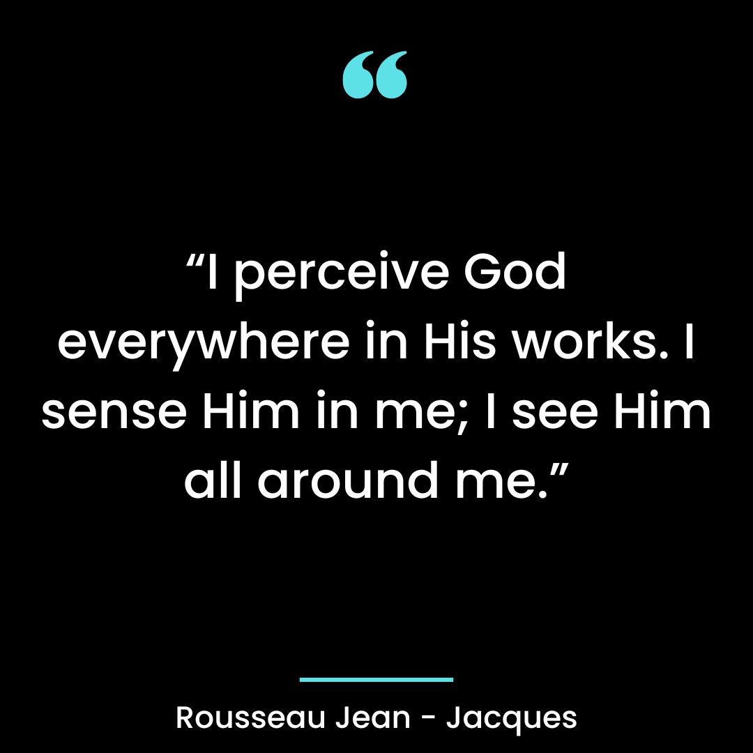 “I perceive God everywhere in His works. I sense Him in me; I see Him all around me.”