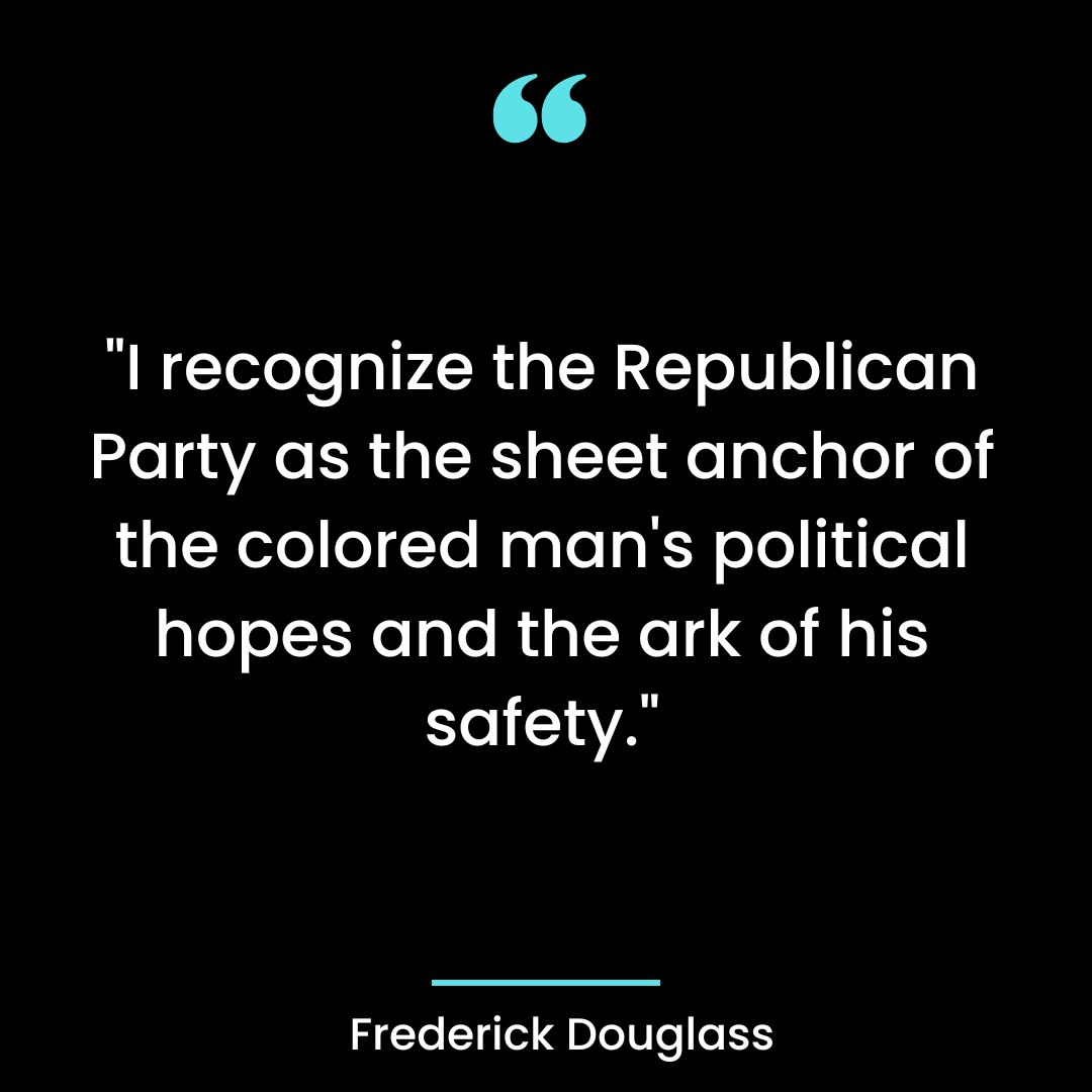 “I recognize the Republican Party as the sheet anchor of the colored man’s political hopes