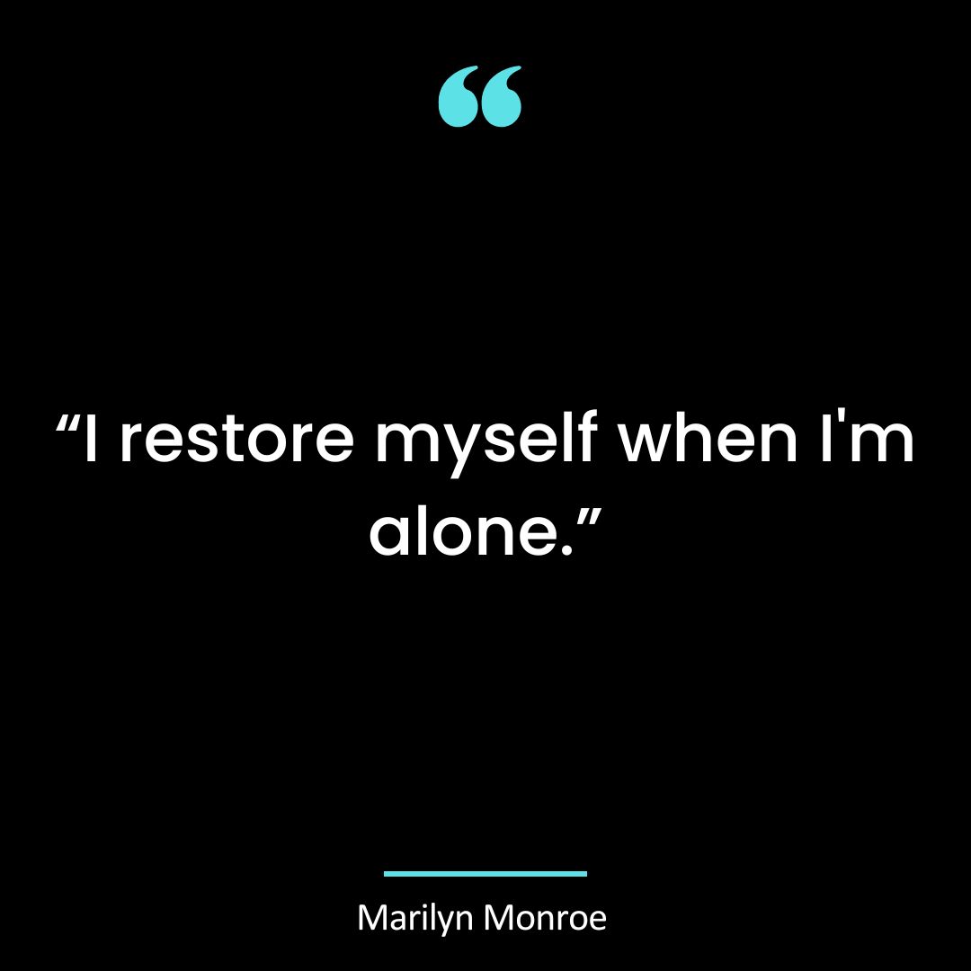 “I restore myself when I’m alone.”