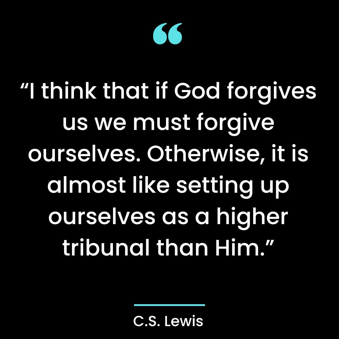 “I think that if God forgives us we must forgive ourselves. Otherwise, it is almost like