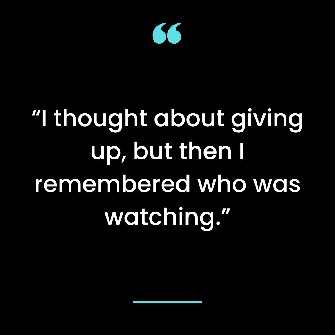 “I thought about giving up, but then I remembered who was watching.”
