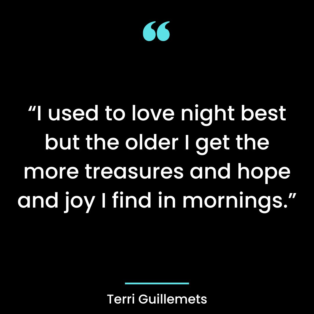 “I used to love night best but the older I get the more treasures and hope and joy I find
