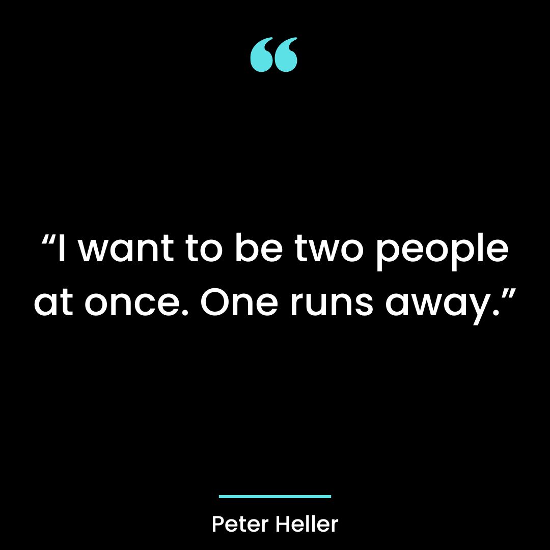 “I want to be two people at once. One runs away.”