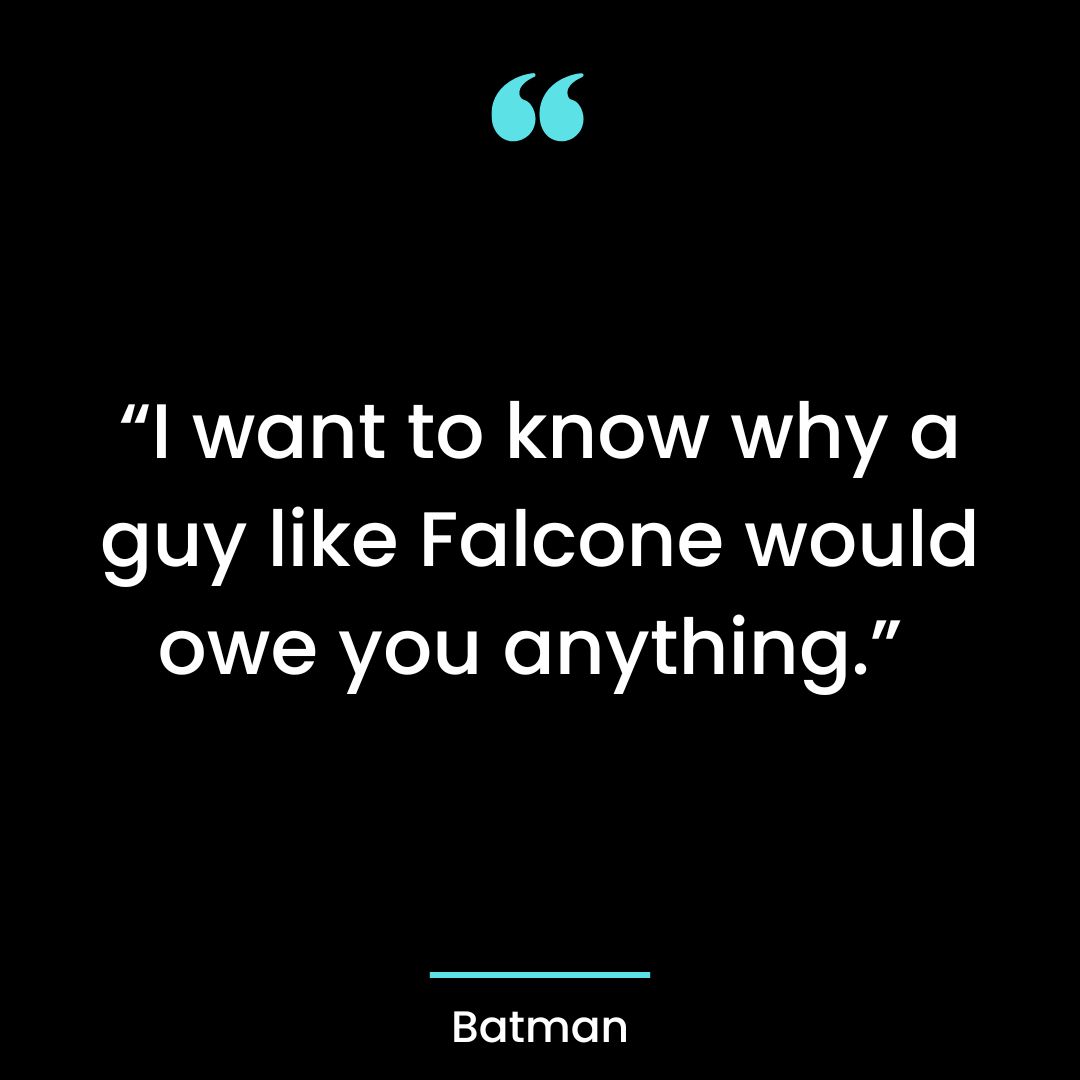 “I want to know why a guy like Falcone would owe you anything.”
