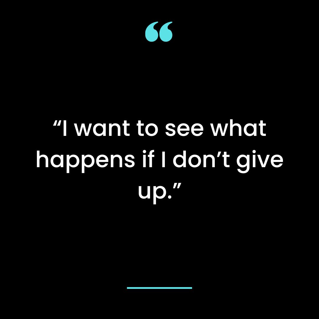 “I want to see what happens if I don’t give up.”