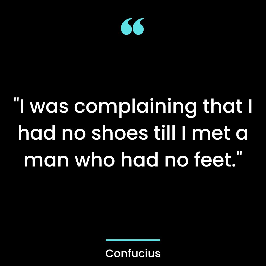 “I was complaining that I had no shoes till I met a man who had no feet.”