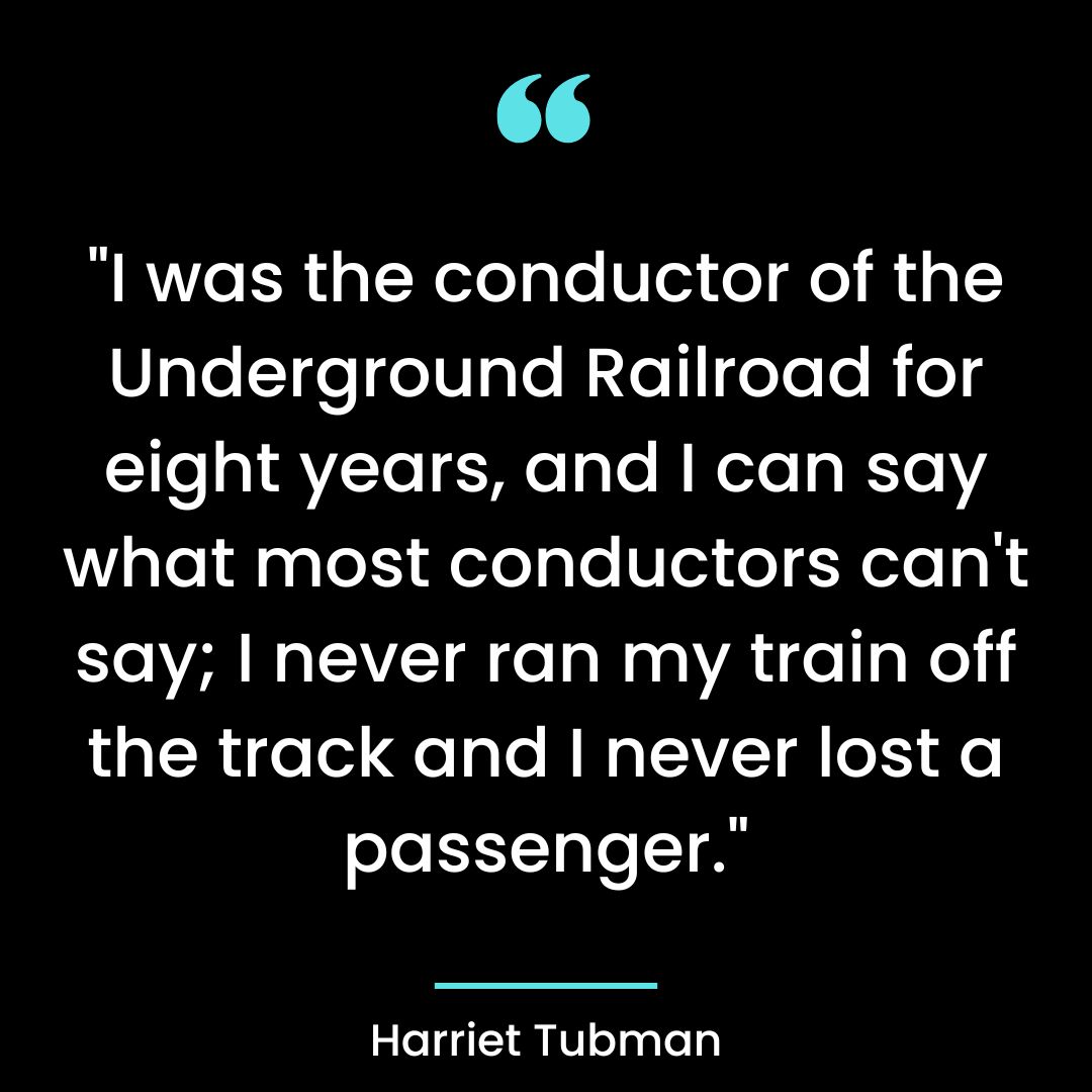 “I was the conductor of the Underground Railroad for eight years, and I can say what most