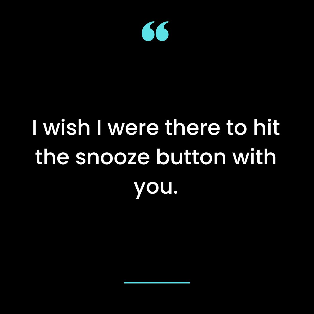 I wish I were there to hit the snooze button with you.