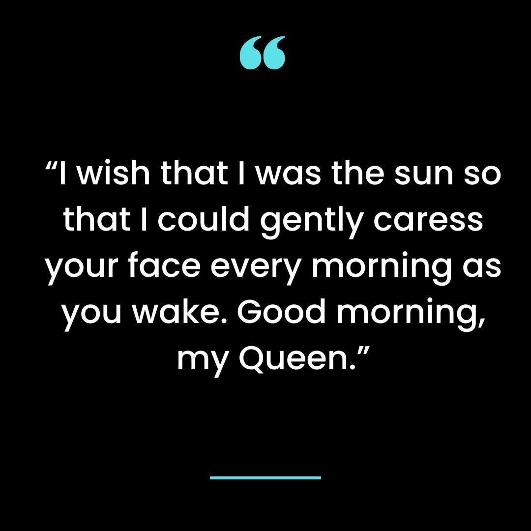 “I wish that I was the sun so that I could gently caress your face every morning as you wake