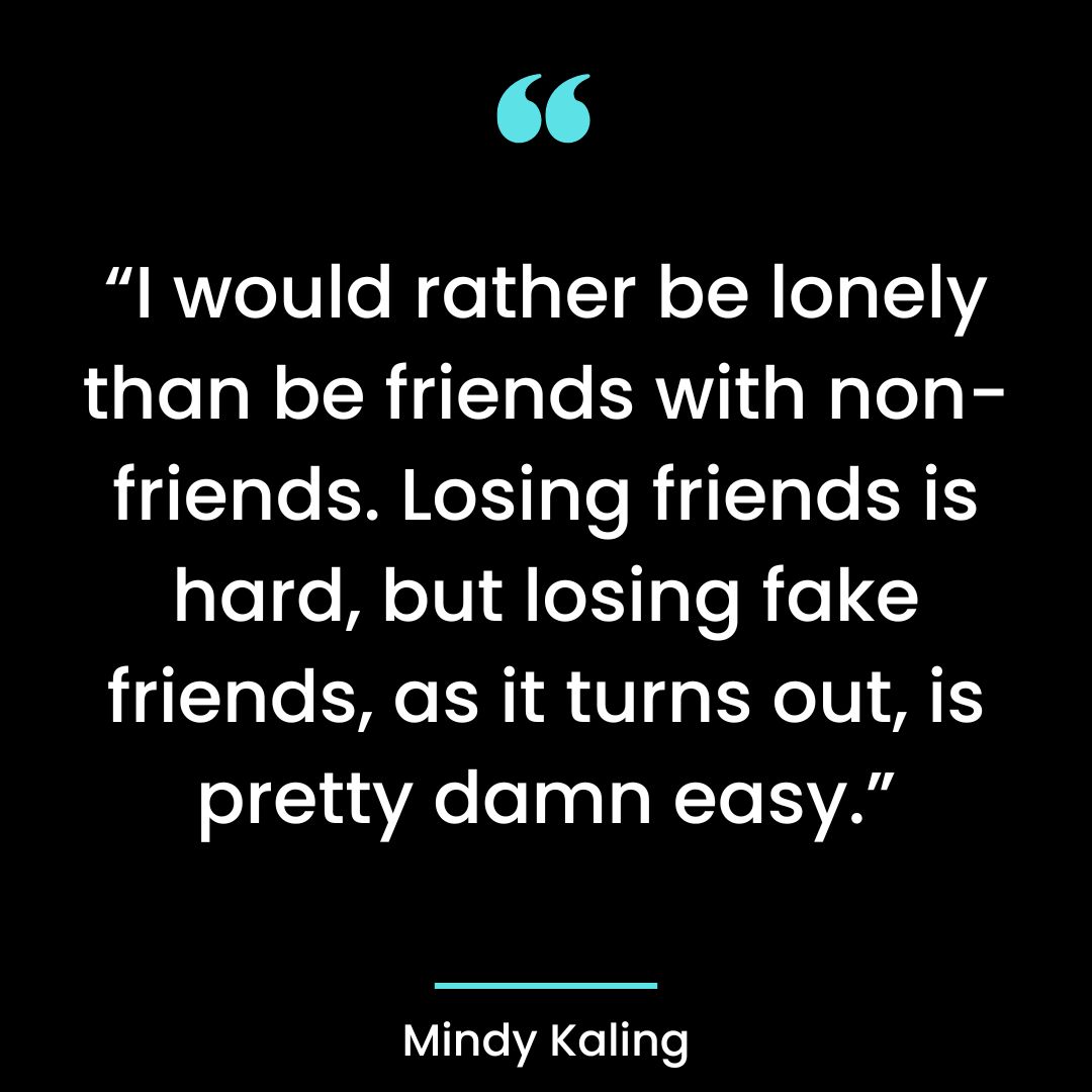 “I would rather be lonely than be friends with non-friends. Losing friends is hard,