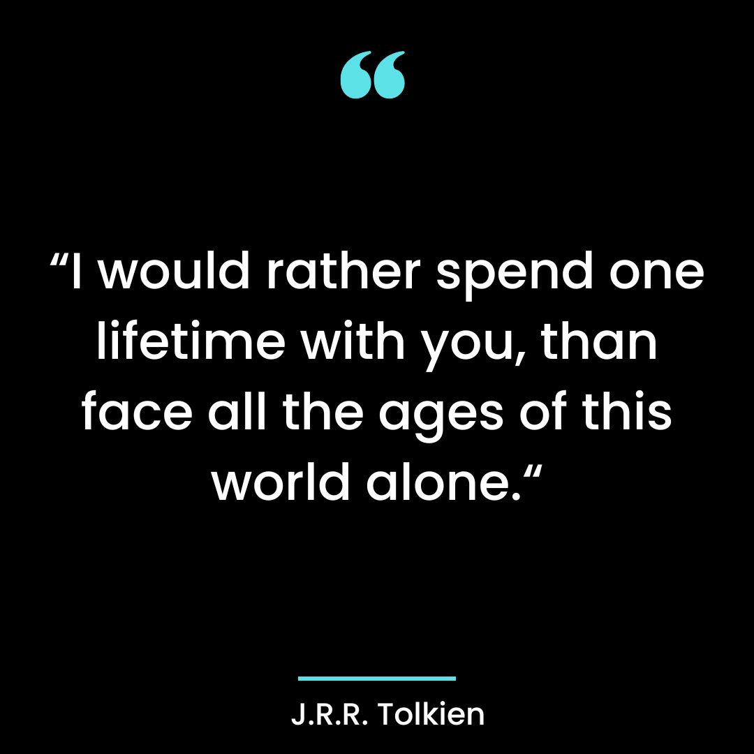 “I would rather spend one lifetime with you, than face all the ages of this world alone.“