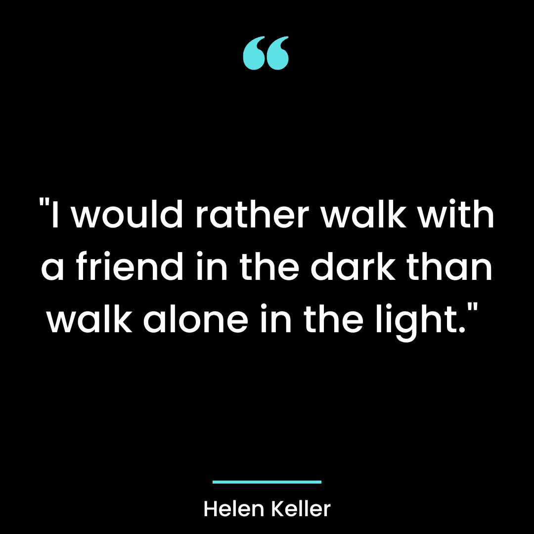“I would rather walk with a friend in the dark than walk alone in the light.