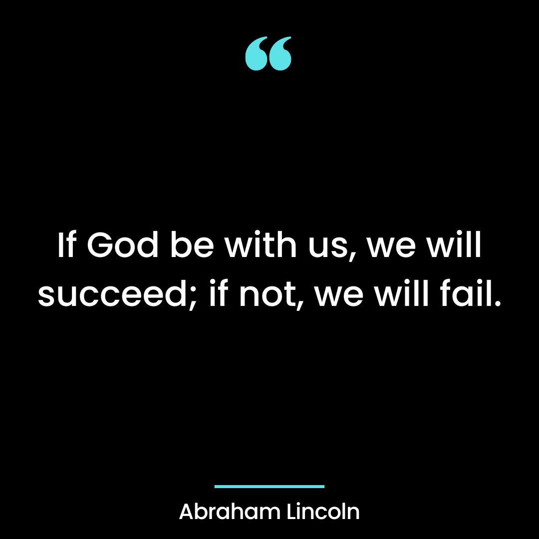 If God be with us, we will succeed; if not, we will fail.
