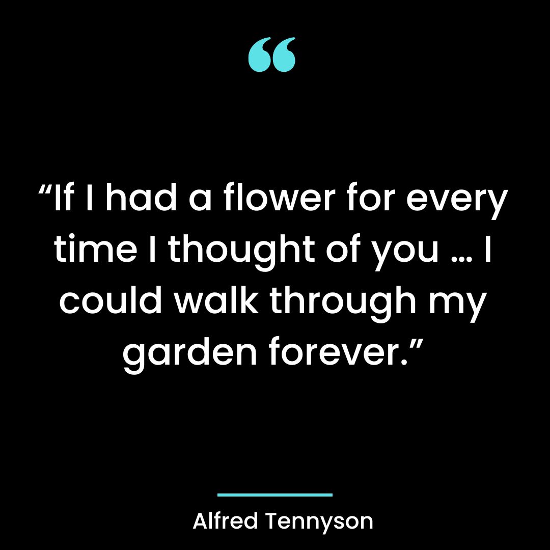 “If I had a flower for every time I thought of you … I could walk through my garden forever.”