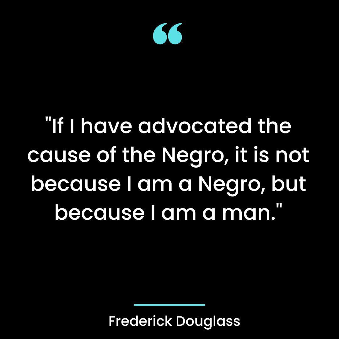 “If I have advocated the cause of the Negro, it is not because I am a Negro, but because