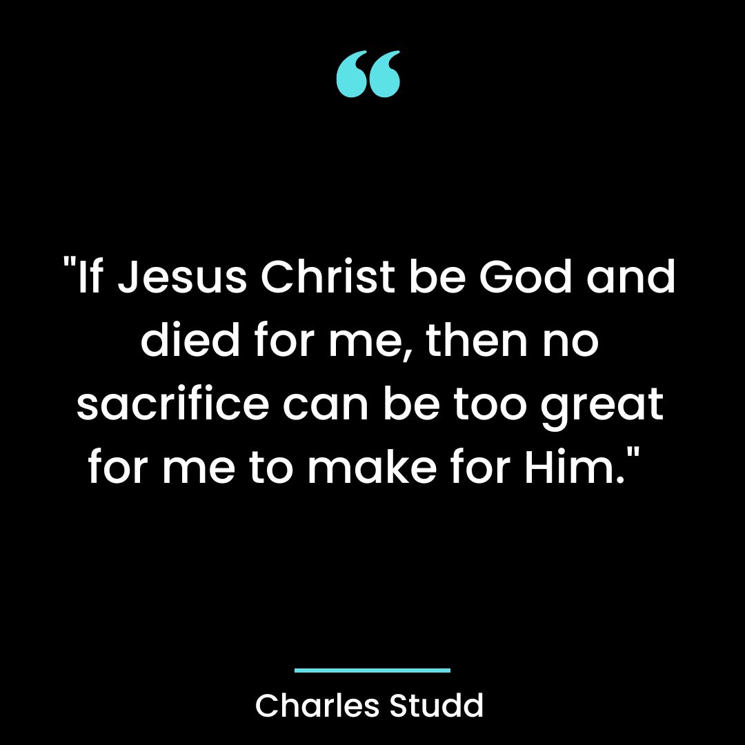 “If Jesus Christ be God and died for me, then no sacrifice can be too great for me to make for