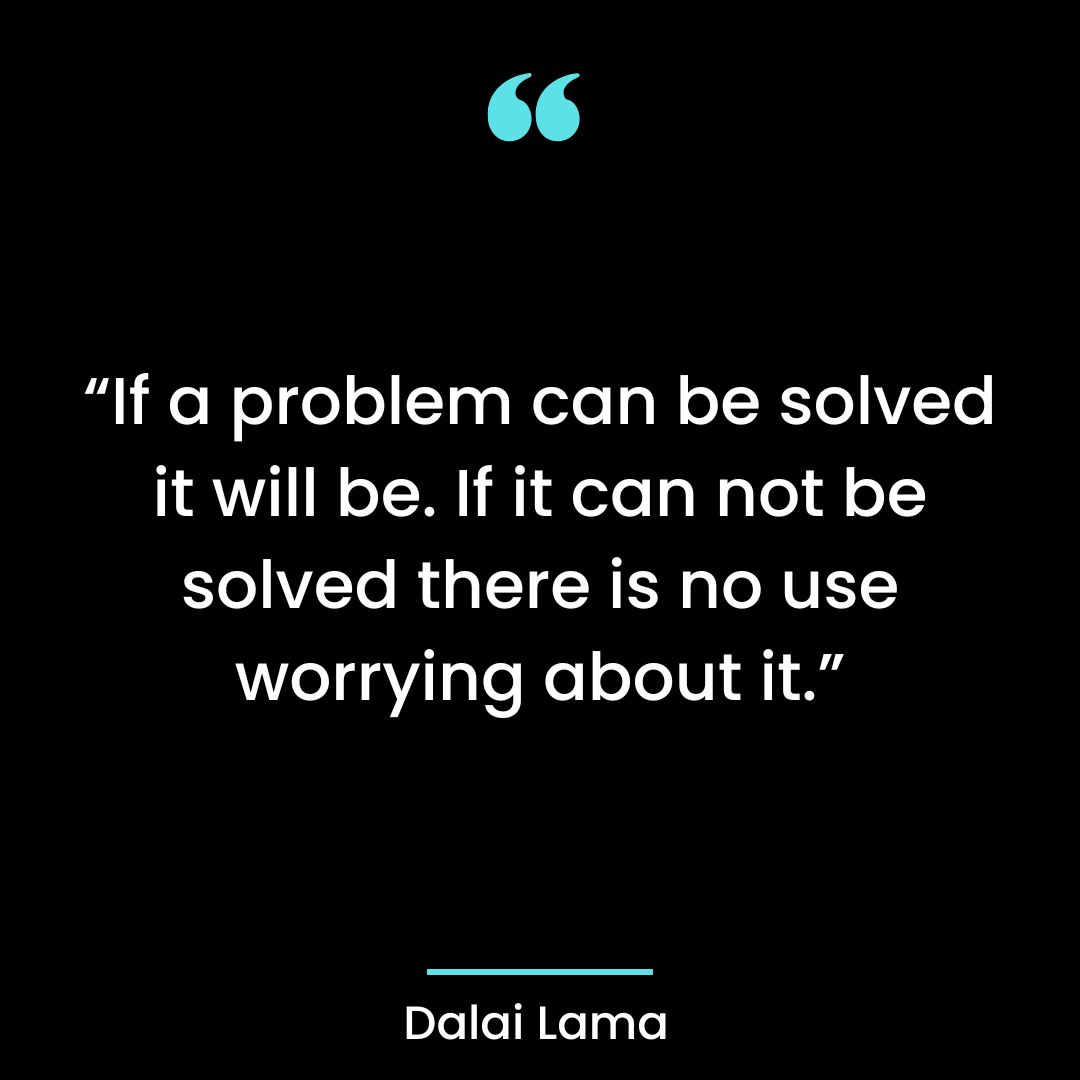 “If a problem can be solved it will be. If it can not be solved there is no use worrying about it.”