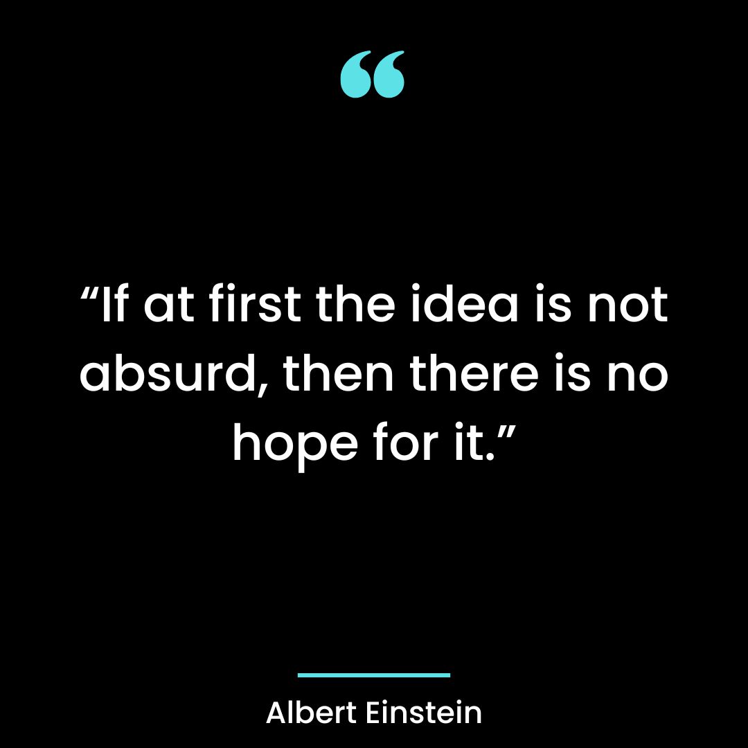 “If at first the idea is not absurd, then there is no hope for it.”
