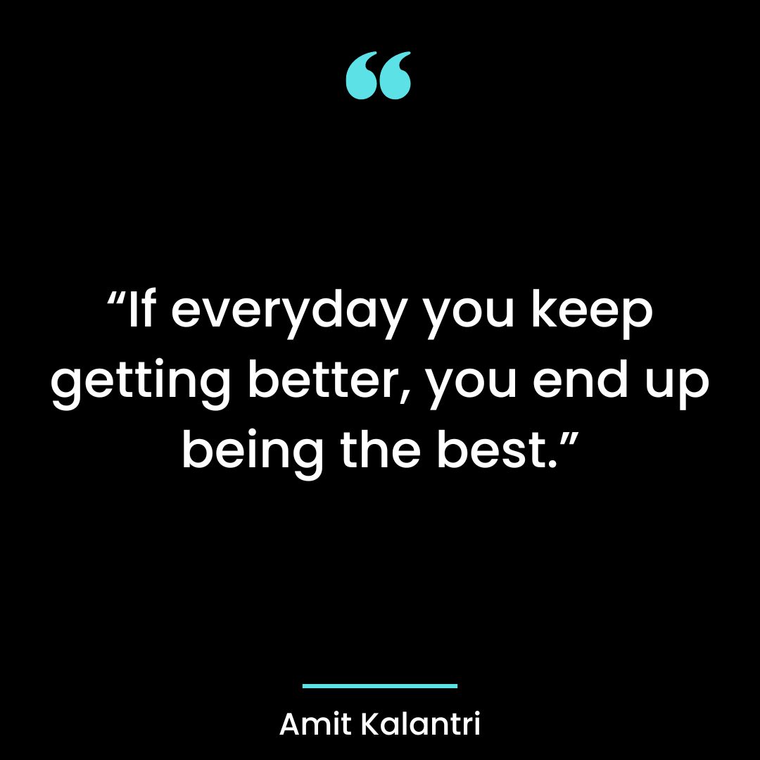 “If everyday you keep getting better, you end up being the best.”