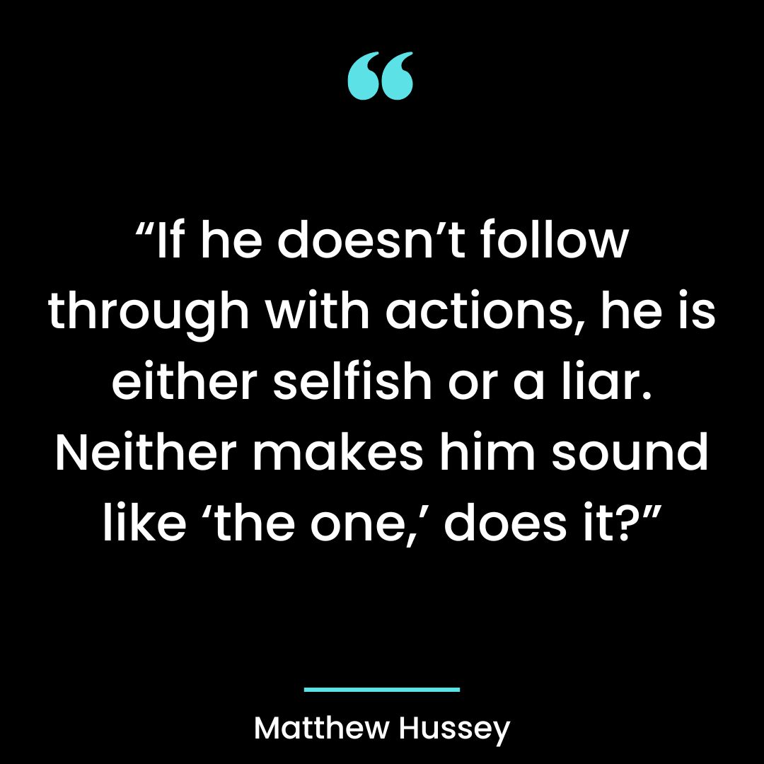 “If he doesn’t follow through with actions, he is either selfish or a liar. Neither makes him