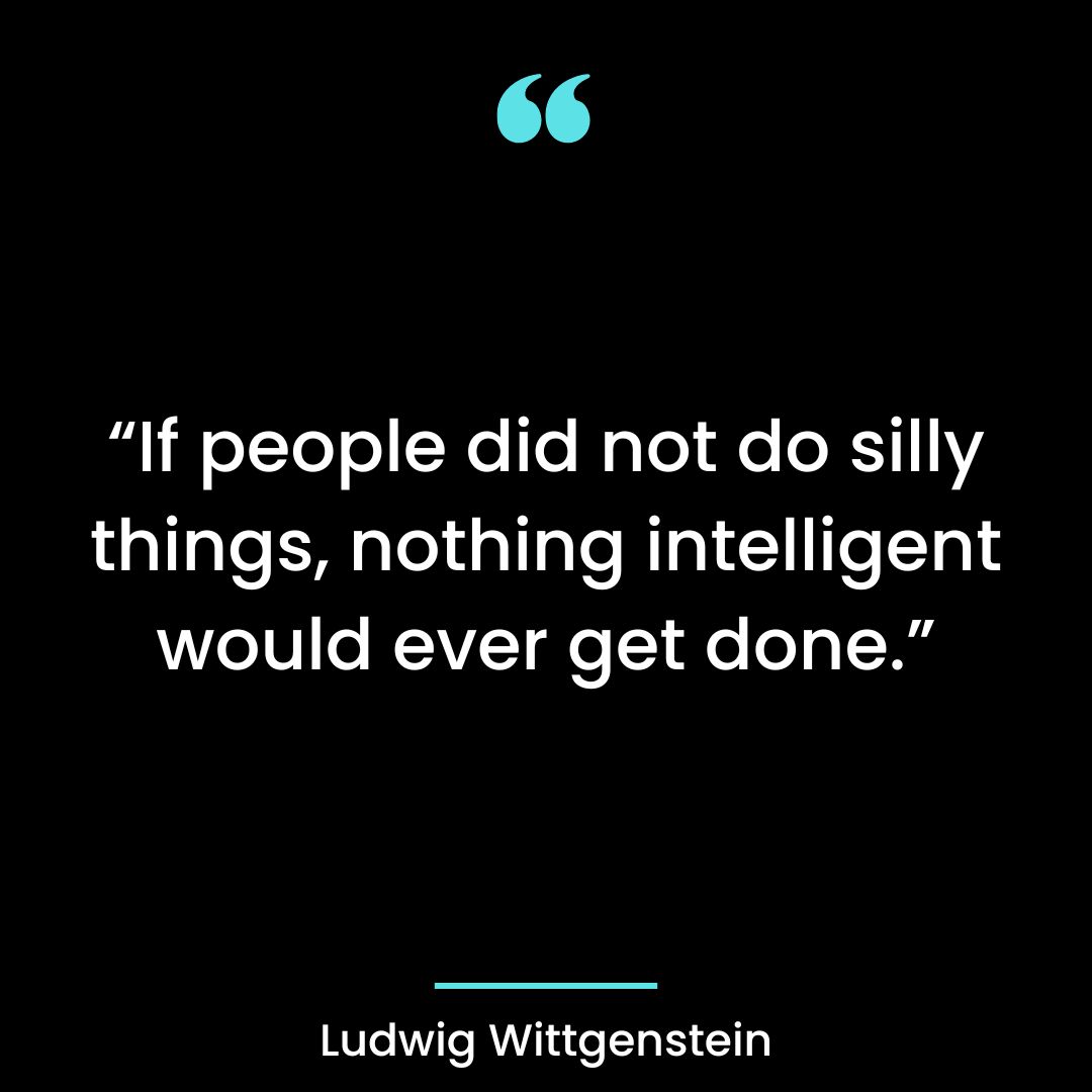 “If people did not do silly things, nothing intelligent would ever get done.”