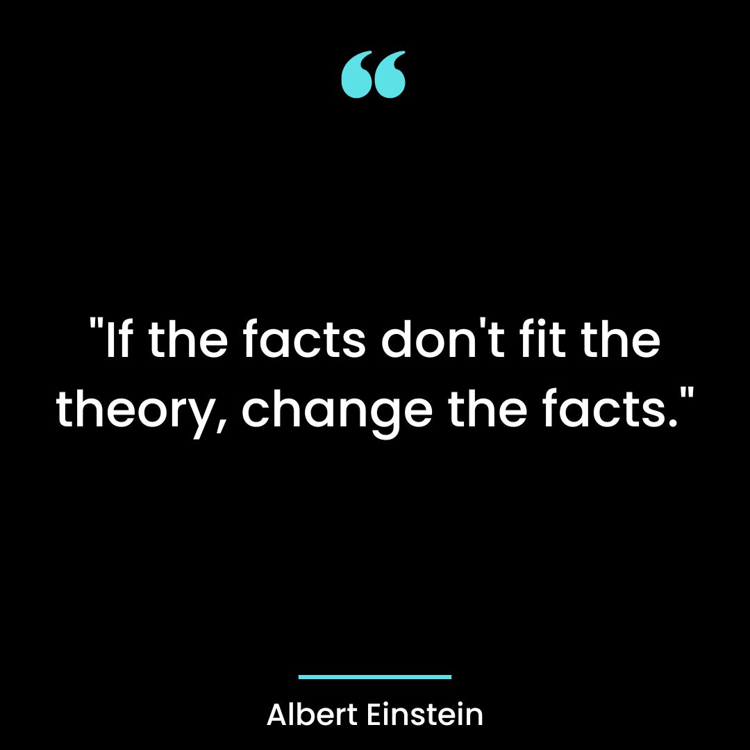 “If the facts don’t fit the theory, change the facts.”
