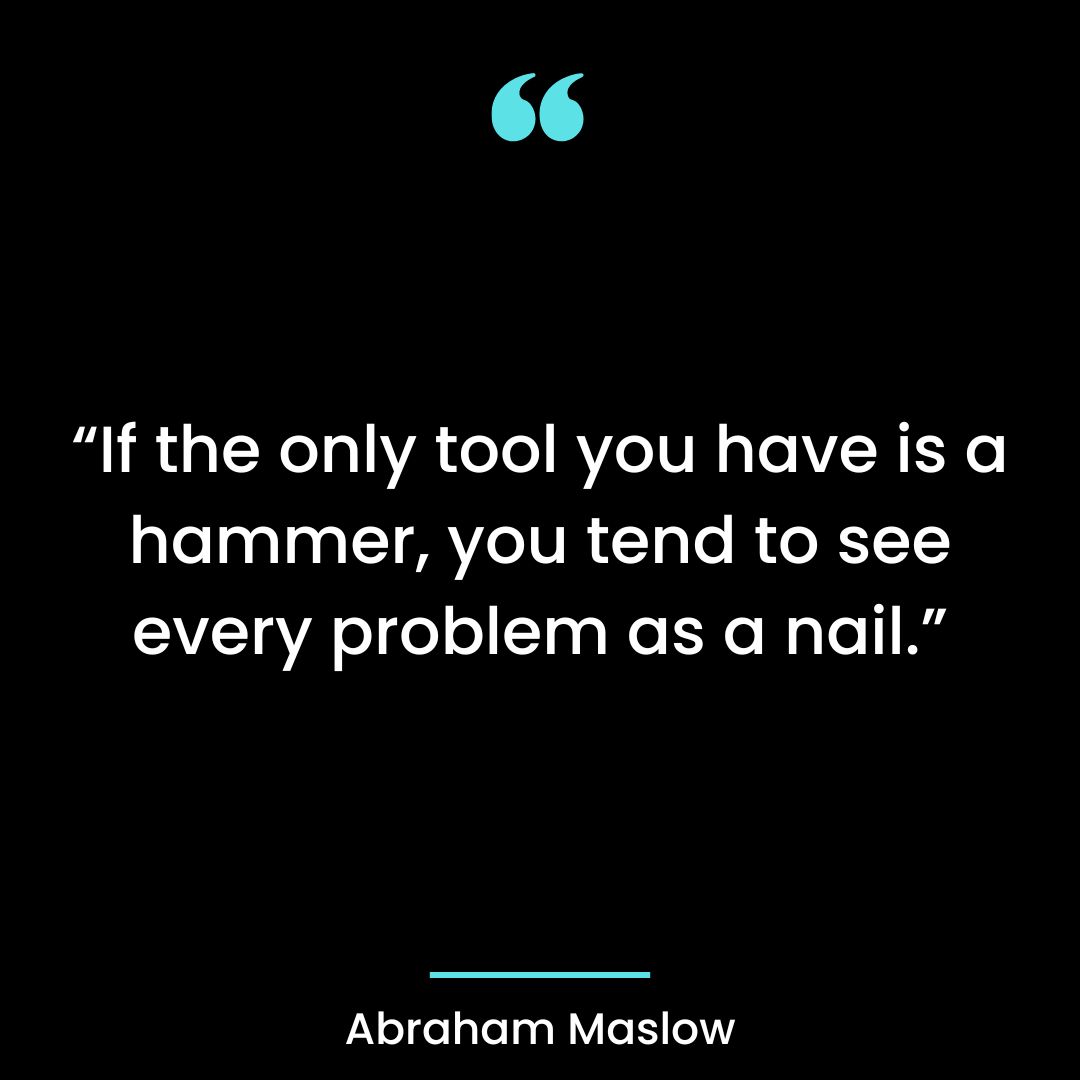 “If the only tool you have is a hammer, you tend to see every problem as a nail.”