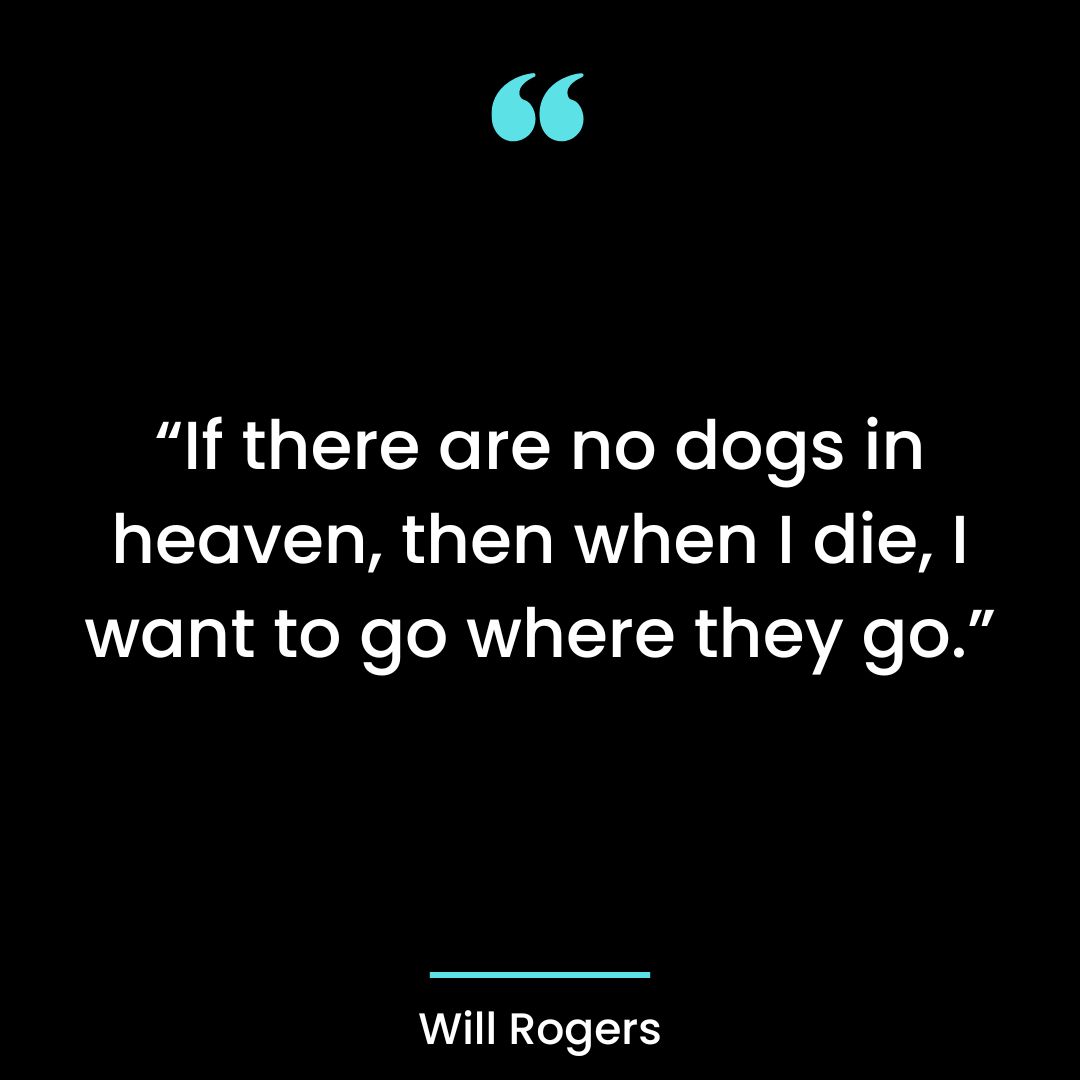 If there are no dogs in heaven, then when I die, I want to go where they go.