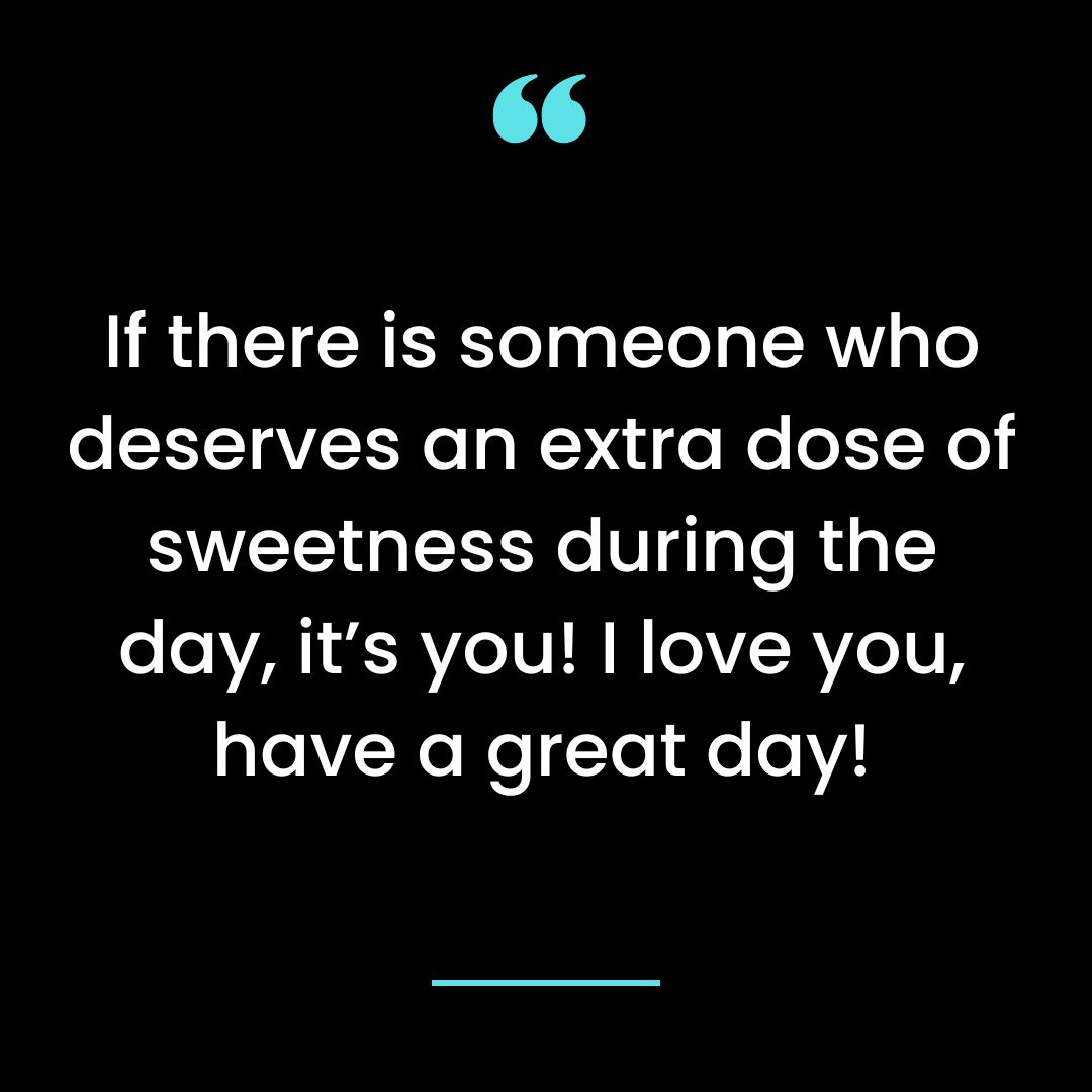 If there is someone who deserves an extra dose of sweetness during the day, it’s you! I love you, have a great day!