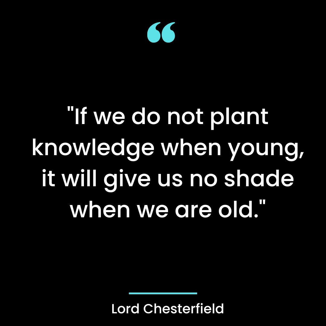 If we do not plant knowledge when young, it will give us no shade when we are old.” ~