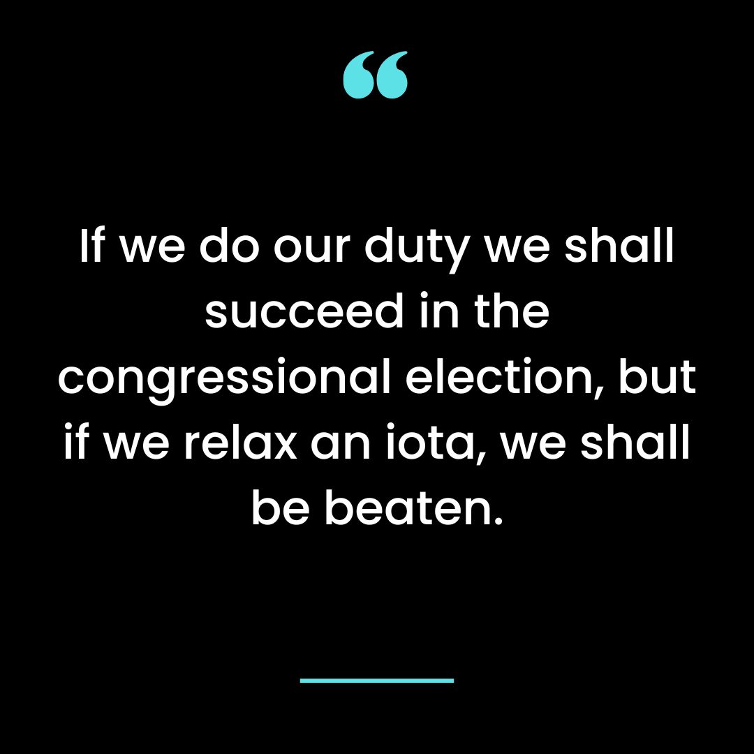 If we do our duty we shall succeed in the congressional election, but if we relax an iota
