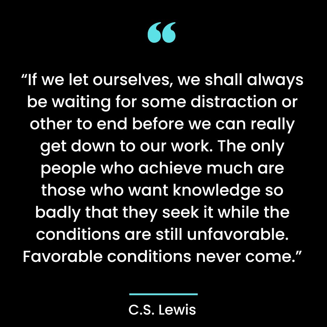 “If we let ourselves, we shall always be waiting for some distraction or other to end before