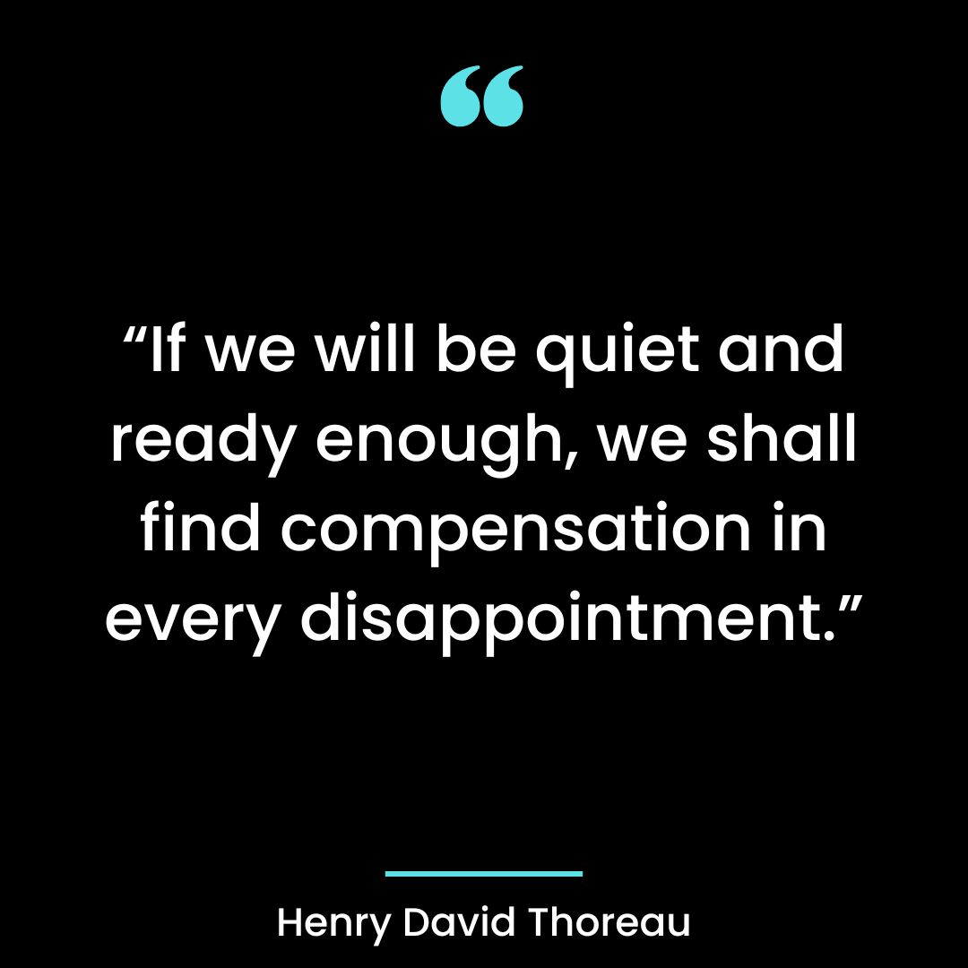 “If we will be quiet and ready enough, we shall find compensation in every disappointment.”