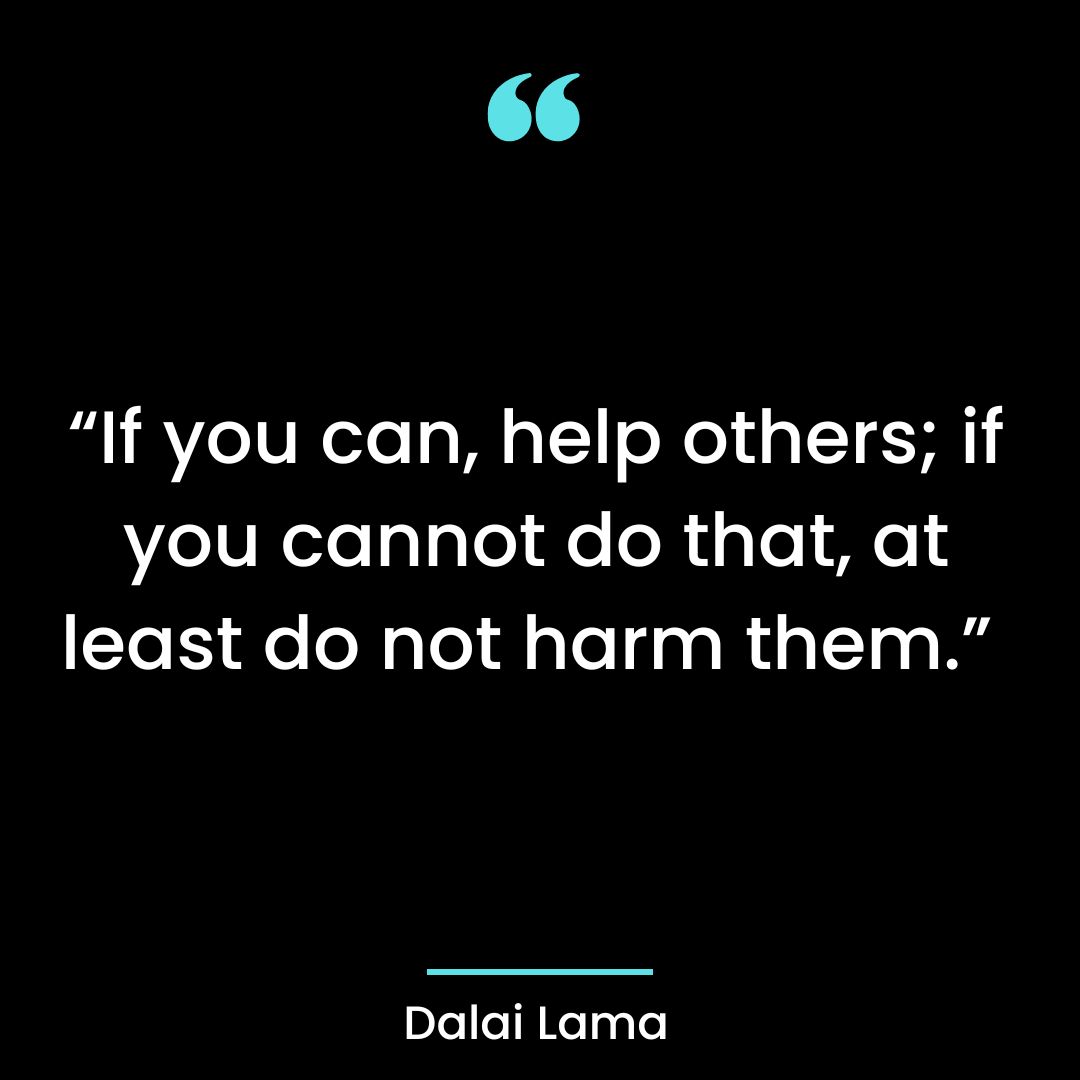 “If you can, help others; if you cannot do that, at least do not harm them.”