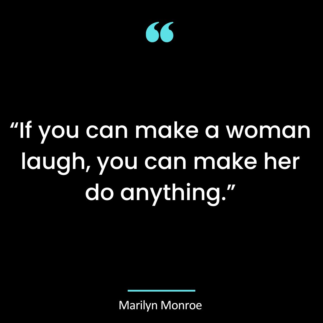 “If you can make a woman laugh, you can make her do anything.”
