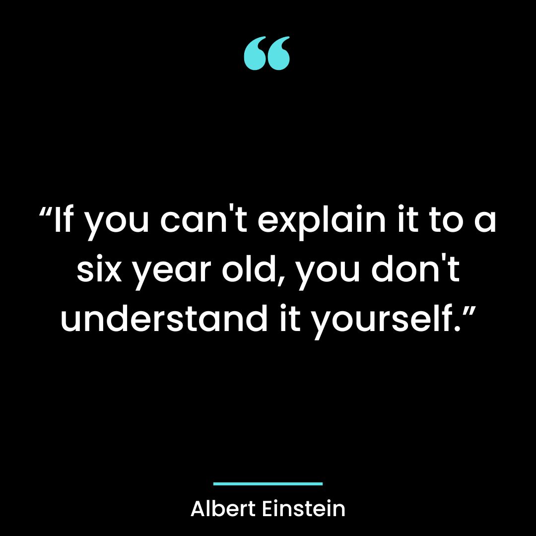 “If you can’t explain it to a six year old, you don’t understand it yourself.”