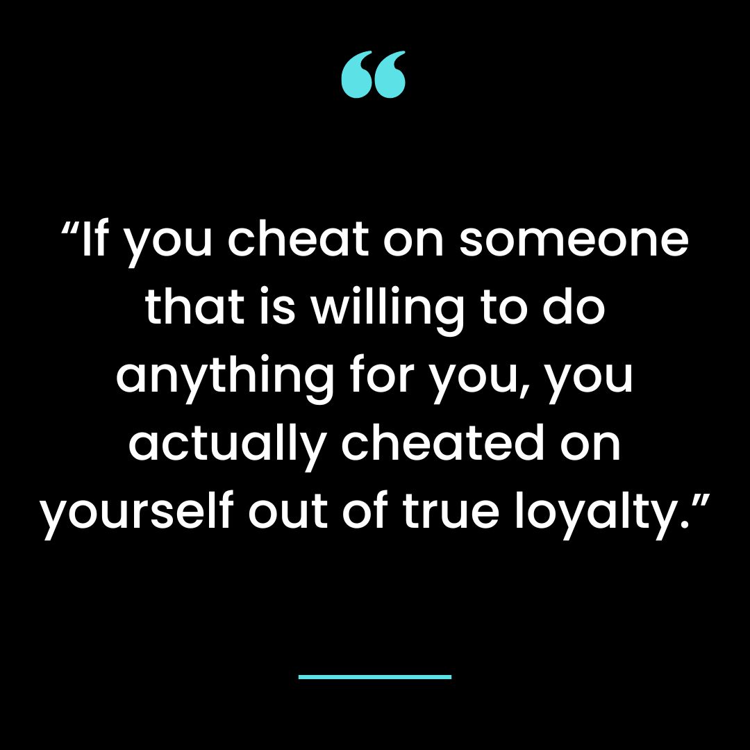 “If you cheat on someone that is willing to do anything for you, you actually cheated on yourself out of true loyalty.”