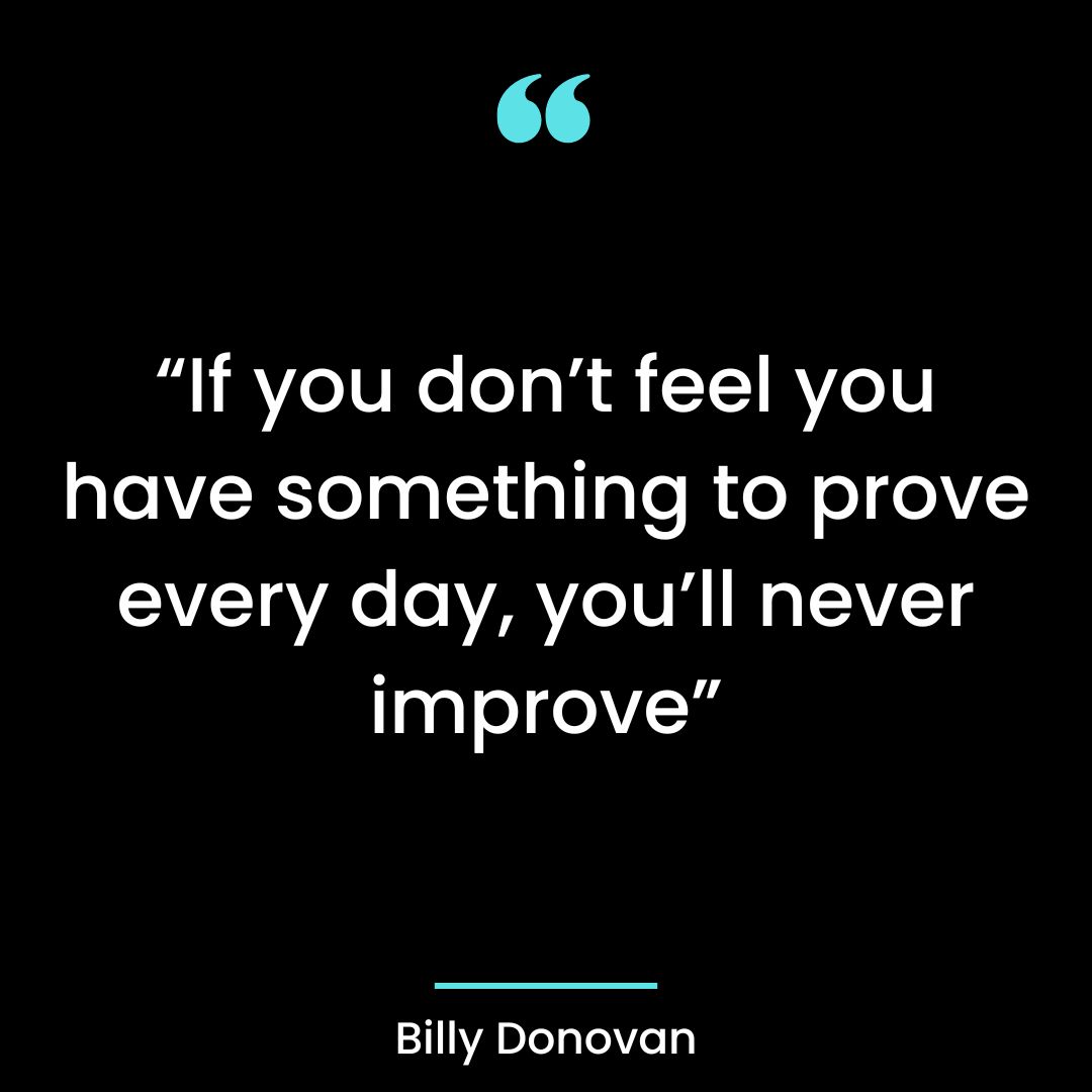 “If you don’t feel you have something to prove every day, you’ll never improve”