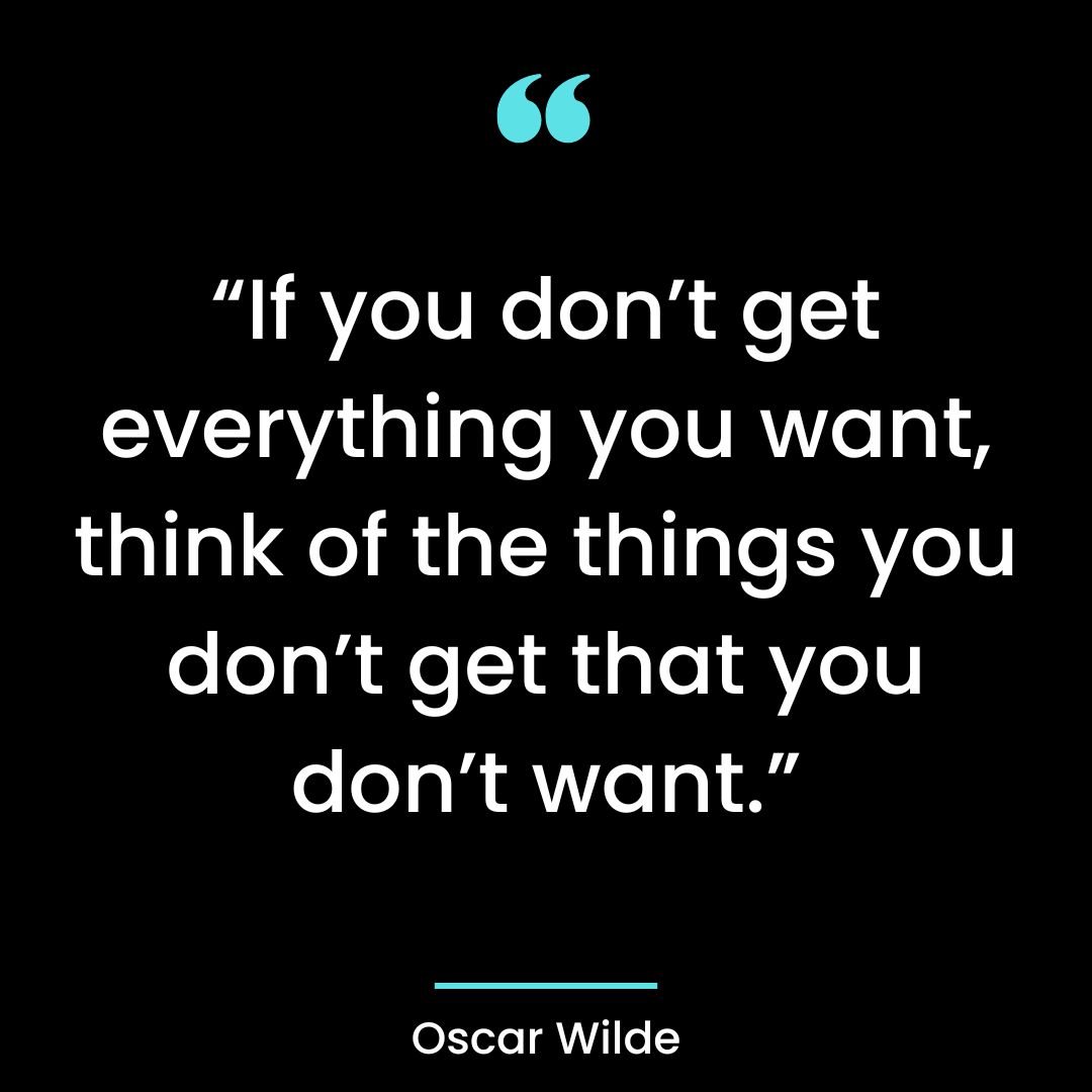 “If you don’t get everything you want, think of the things you don’t get that you