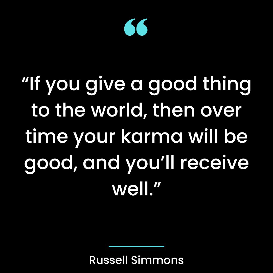 “If you give a good thing to the world, then over time your karma will be good, and you’ll receive