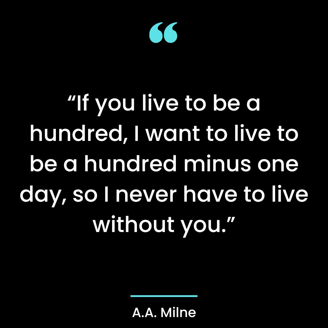 “If you live to be a hundred, I want to live to be a hundred minus one day, so I never