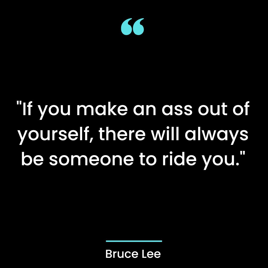 “If you make an ass out of yourself, there will always be someone to ride you.”