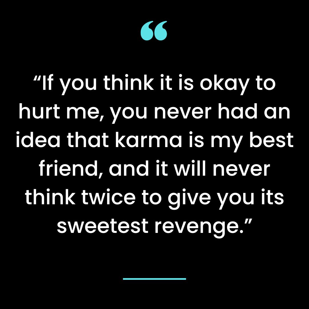 “If you think it is okay to hurt me, you never had an idea that karma is my best friend, and
