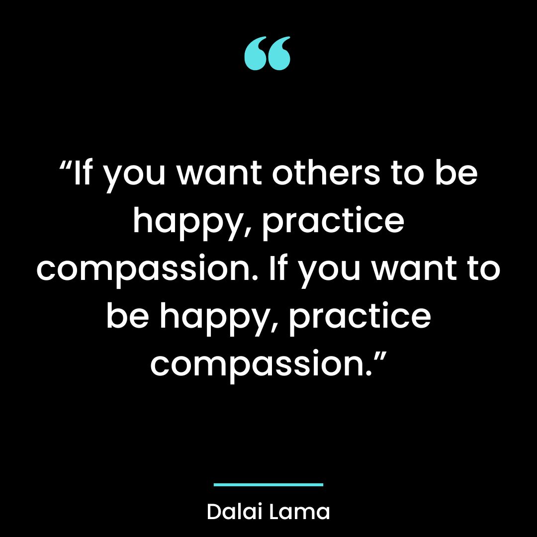 “If you want others to be happy, practice compassion. If you want to be happy, practice compassion.”