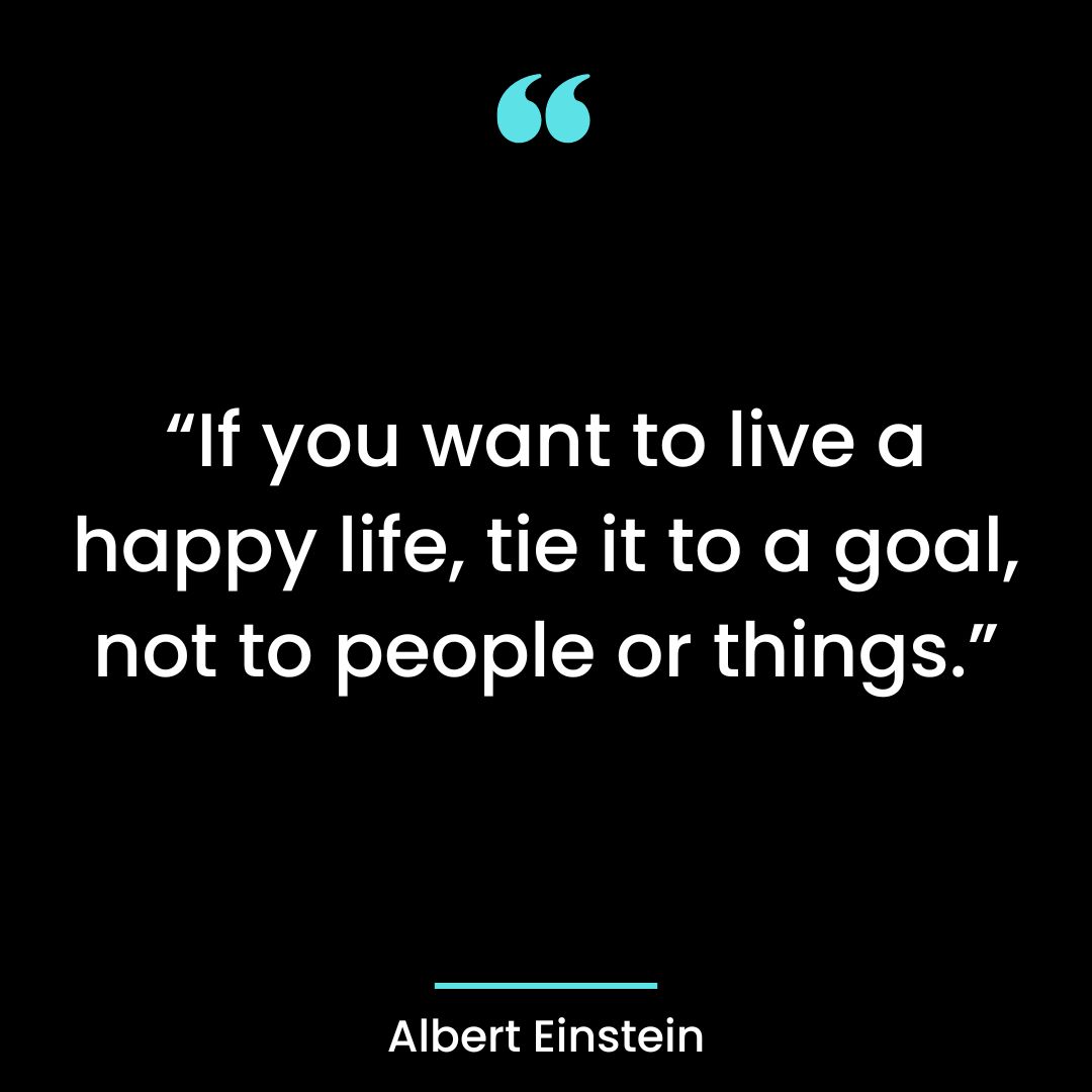 “If you want to live a happy life, tie it to a goal, not to people or things.”