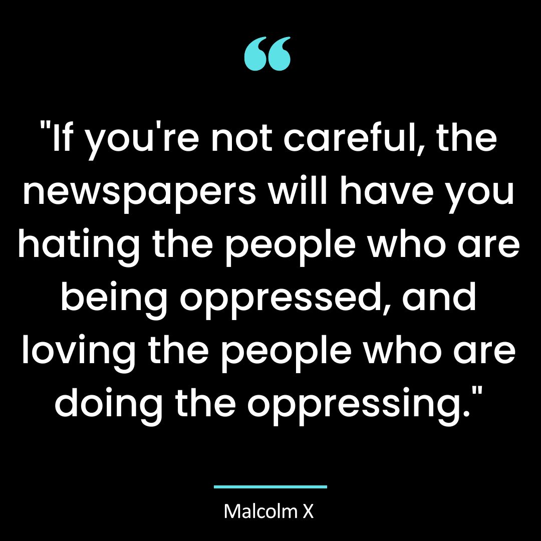 “If you’re not careful, the newspapers will have you hating the people who are being